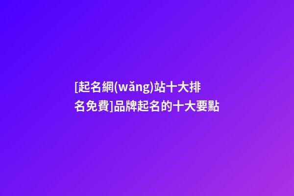 [起名網(wǎng)站十大排名免費]品牌起名的十大要點-第1張-商標起名-玄機派